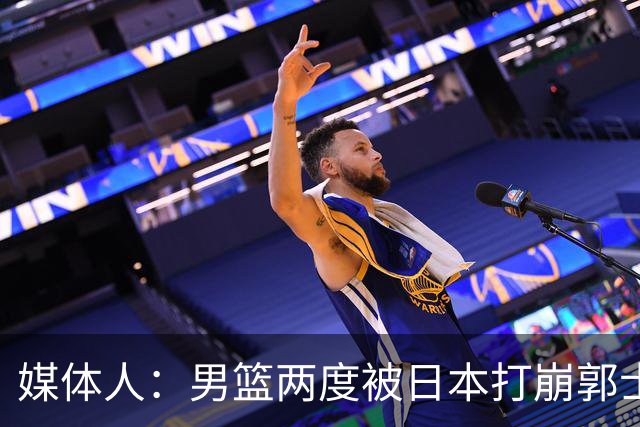媒体人：男篮两度被日本打崩郭士强应担责 我觉得可以提前换帅